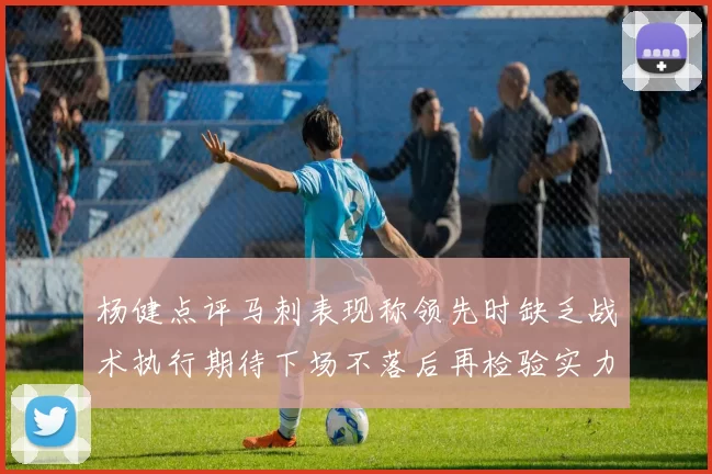 杨健点评马刺表现称领先时缺乏战术执行期待下场不落后再检验实力